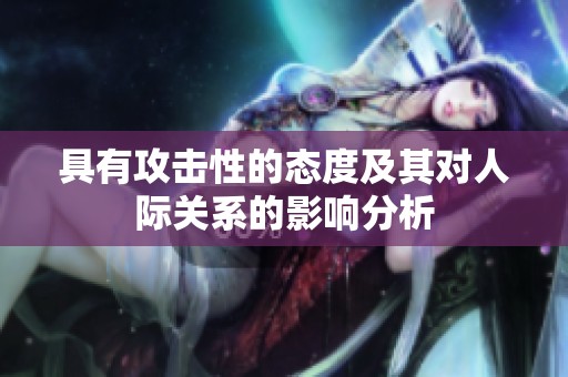 具有攻击性的态度及其对人际关系的影响分析