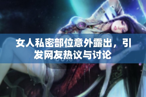 女人私密部位意外露出，引发网友热议与讨论