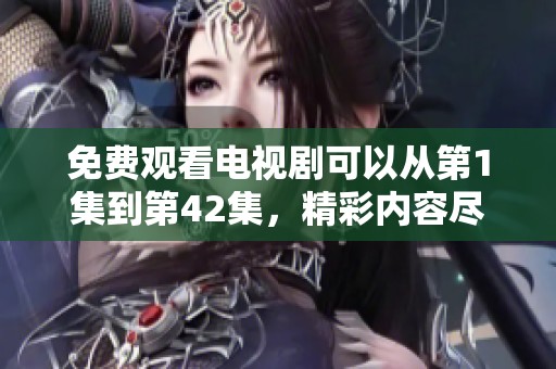 免费观看电视剧可以从第1集到第42集，精彩内容尽在其中，快来欣赏吧