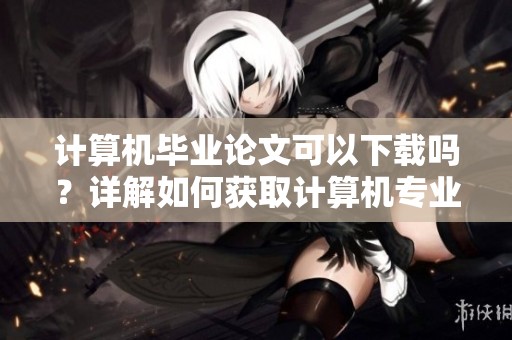 计算机毕业论文可以下载吗？详解如何获取计算机专业毕业论文的下载方法
