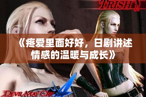 《疼爱里面好好，日剧讲述情感的温暖与成长》