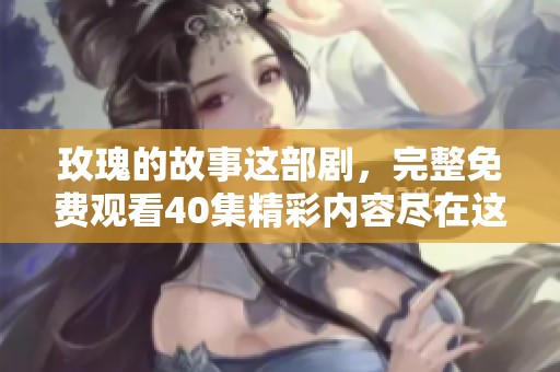 玫瑰的故事这部剧，完整免费观看40集精彩内容尽在这里
