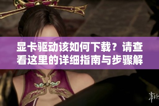 显卡驱动该如何下载？请查看这里的详细指南与步骤解析。