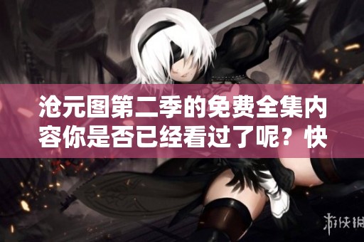 沧元图第二季的免费全集内容你是否已经看过了呢？快来一起探讨吧！