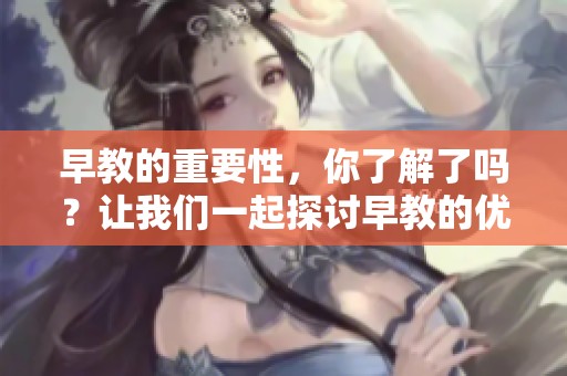 早教的重要性，你了解了吗？让我们一起探讨早教的优势与必要性吧