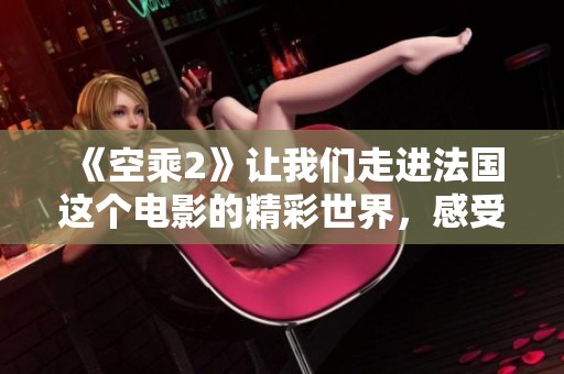 《空乘2》让我们走进法国这个电影的精彩世界，感受不一样的旅程和故事