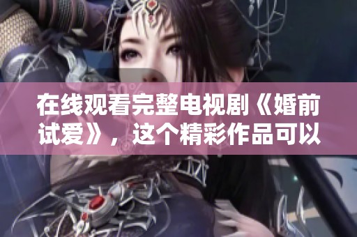 在线观看完整电视剧《婚前试爱》，这个精彩作品可以免费观看哦