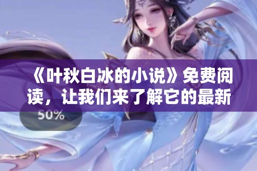 《叶秋白冰的小说》免费阅读，让我们来了解它的最新内容与精彩章节。