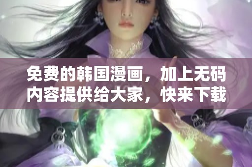 免费的韩国漫画，加上**内容提供给大家，快来下载畅享吧