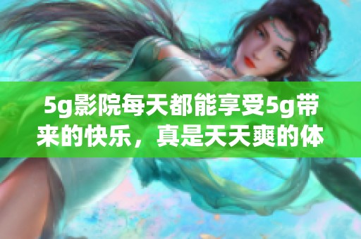 5g影院每天都能享受5g带来的快乐，真是天天爽的体验