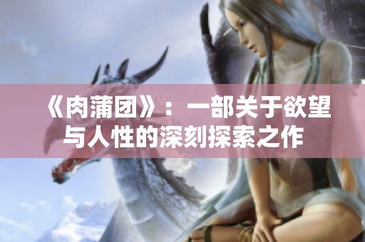 《肉蒲团》：一部关于欲望与人性的深刻探索之作
