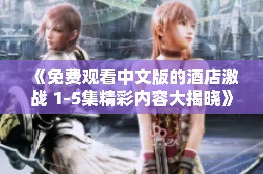 《免费观看中文版的酒店激战 1-5集精彩内容大揭晓》