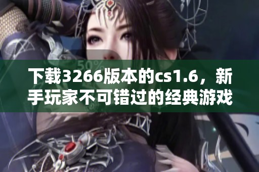 下载3266版本的cs1.6，新手玩家不可错过的经典游戏体验