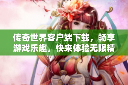 传奇世界客户端下载，畅享游戏乐趣，快来体验无限精彩时刻