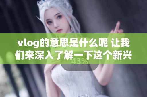 vlog的意思是什么呢 让我们来深入了解一下这个新兴的内容形式