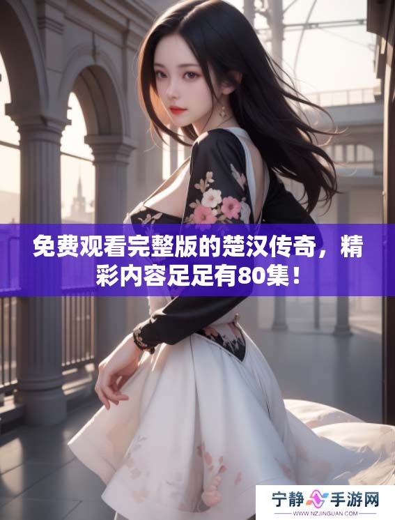免费观看完整版的楚汉传奇，精彩内容足足有80集！