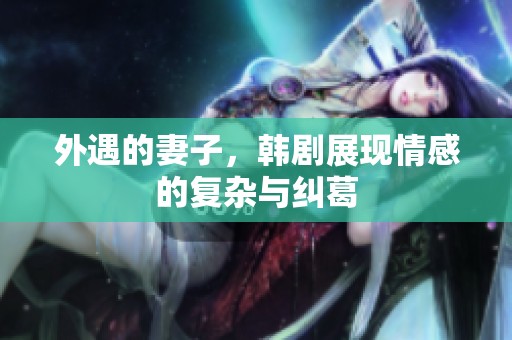 外遇的妻子，韩剧展现情感的复杂与纠葛