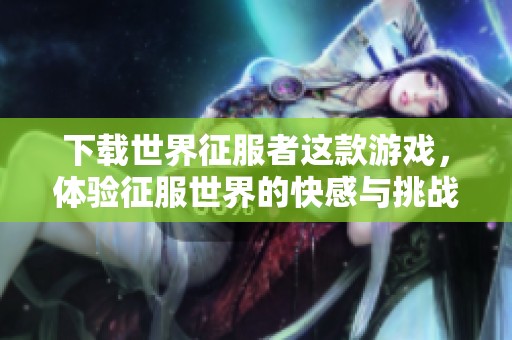 下载世界征服者这款游戏，体验征服世界的快感与挑战