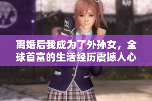 离婚后我成为了外孙女，全球首富的生活经历震撼人心
