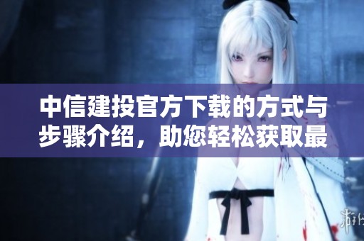 中信建投官方下载的方式与步骤介绍，助您轻松获取最新版本