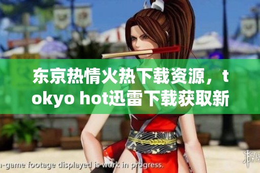 东京热情火热下载资源，tokyo hot迅雷下载获取新方法分享