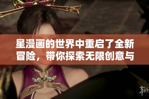 星漫画的世界中重启了全新冒险，带你探索无限创意与奇幻故事