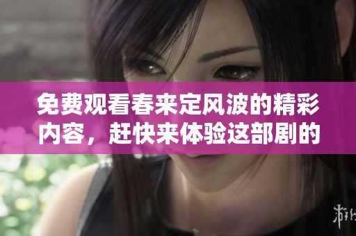 免费观看春来定风波的精彩内容，赶快来体验这部剧的魅力吧！