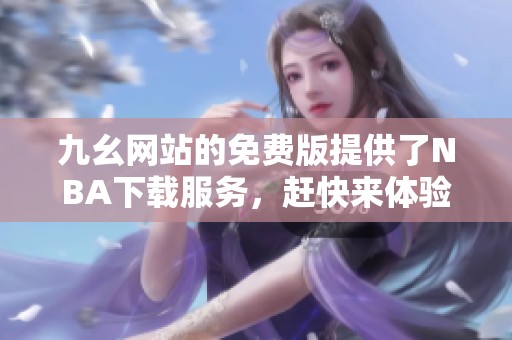九幺网站的免费版提供了NBA下载服务，赶快来体验吧！