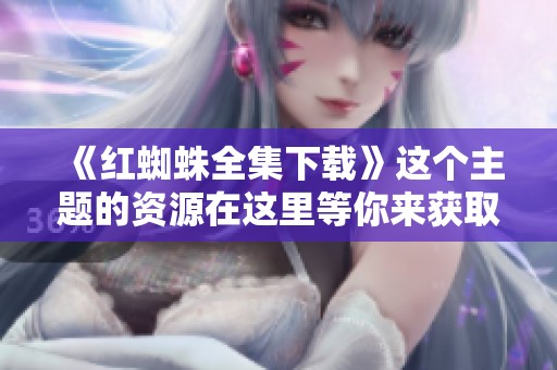 《红蜘蛛全集下载》这个主题的资源在这里等你来获取，快来下载红蜘蛛全集吧！