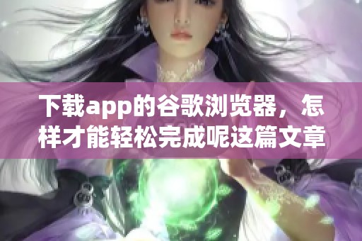 下载app的谷歌浏览器，怎样才能轻松完成呢这篇文章将为你解答