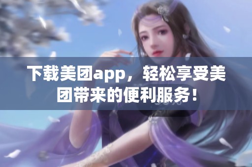 下载美团app，轻松享受美团带来的便利服务！