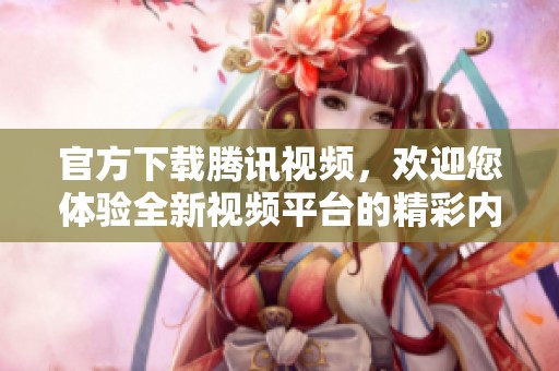 官方下载腾讯视频，欢迎您体验全新视频平台的精彩内容