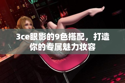 3ce眼影的9色搭配，打造你的专属魅力妆容