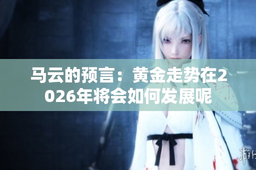 马云的预言：黄金走势在2026年将会如何发展呢