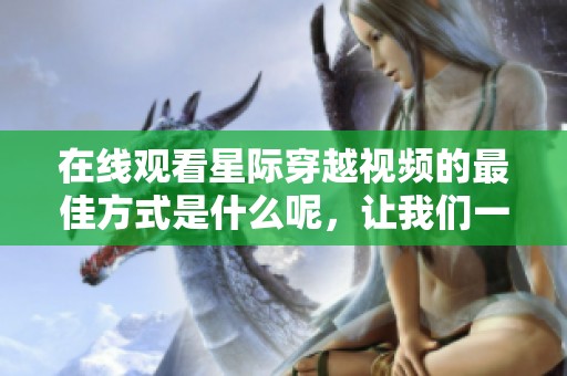 在线观看星际穿越视频的最佳方式是什么呢，让我们一起探索这部电影吧