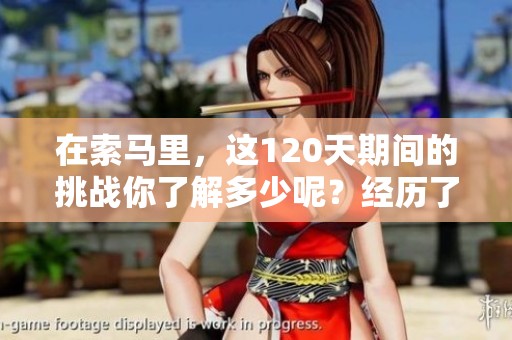 在索马里，这120天期间的挑战你了解多少呢？经历了哪些重大事件呢？