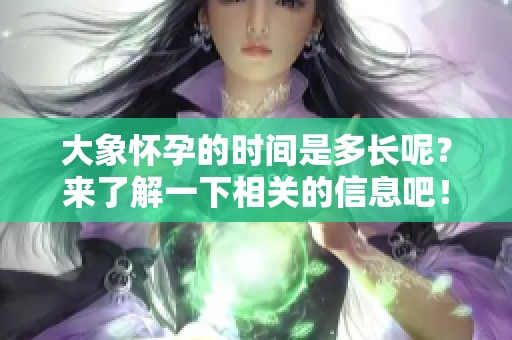 大象怀孕的时间是多长呢？来了解一下相关的信息吧！