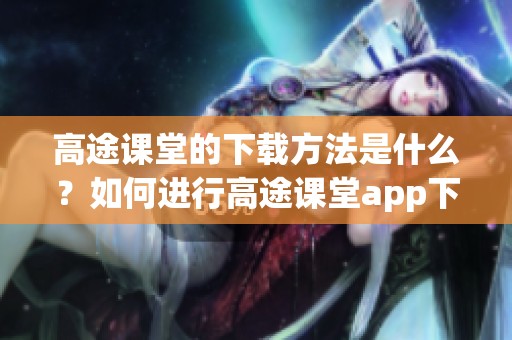 高途课堂的下载方法是什么？如何进行高途课堂app下载呢？