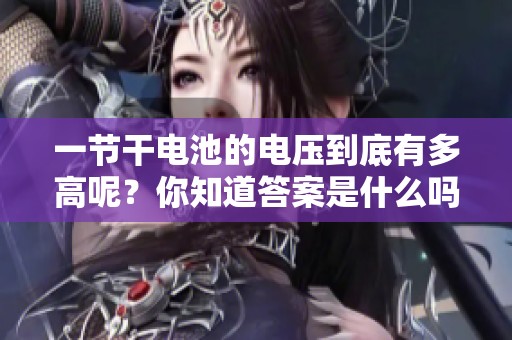 一节干电池的电压到底有多高呢？你知道答案是什么吗？