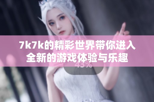 7k7k的精彩世界带你进入全新的游戏体验与乐趣
