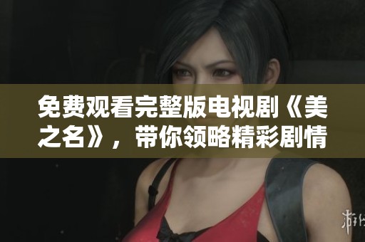 免费观看完整版电视剧《美之名》，带你领略精彩剧情与动人故事