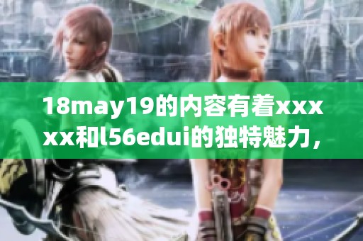 18may19的内容有着xxxxx和l56edui的独特魅力，值得深入探索与学习。