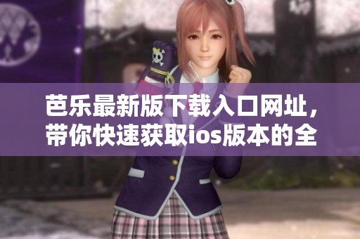 芭乐最新版下载入口网址，带你快速获取ios版本的全新体验