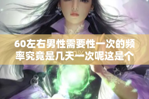 60左右男性需要性一次的频率究竟是几天一次呢这是个问题