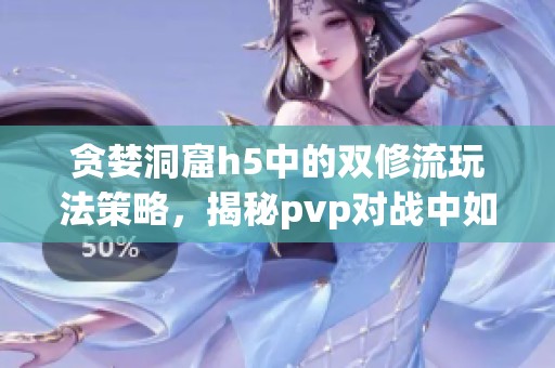 贪婪洞窟h5中的双修流玩法策略，揭秘pvp对战中如何获取胜利