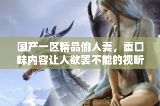 国产一区精品偷人妻，重口味内容让人欲罢不能的视听盛宴来袭