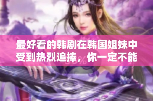 最好看的韩剧在韩国姐妹中受到热烈追捧，你一定不能错过这些精彩作品