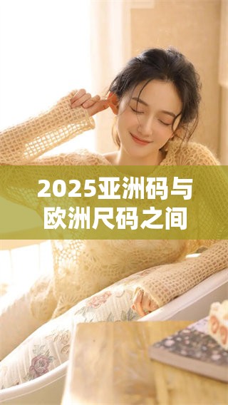 2025亚洲码与欧洲尺码之间的区别具体有哪些呢？我们一起来了解一下。