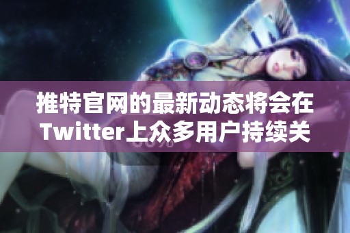 推特官网的最新动态将会在Twitter上众多用户持续关注