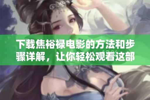 下载焦裕禄电影的方法和步骤详解，让你轻松观看这部经典影片